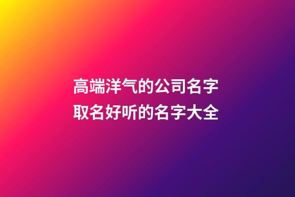 高端洋气的公司名字 取名好听的名字大全-第1张-公司起名-玄机派